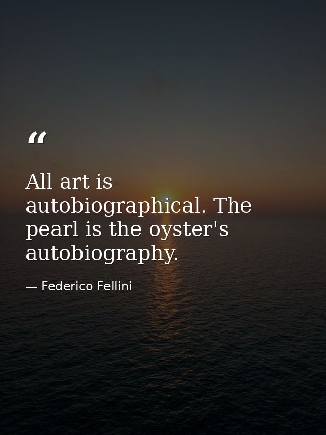 All art is autobiographical. The pearl is the oyster's autobiography. — Federico Fellini