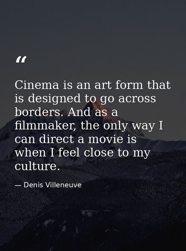 Cinema is an art form that is designed to go across borders. And as a filmmaker, the only way I can direct a movie is wh — Denis Villeneuve