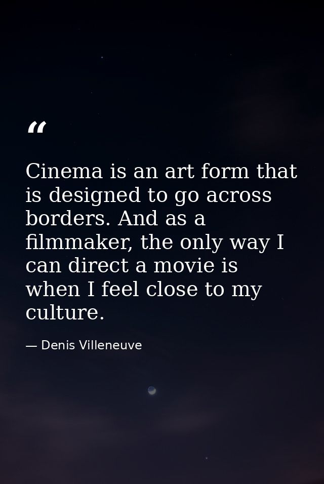 Cinema is an art form that is designed to go across borders. And as a filmmaker, the only way I can direct a movie is wh — Denis Villeneuve