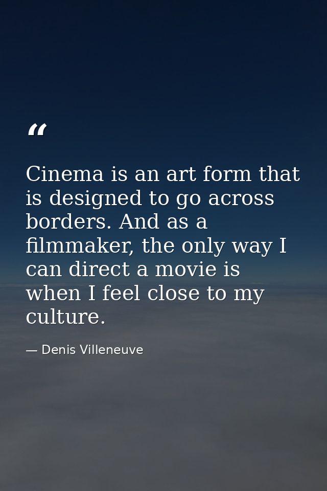 Cinema is an art form that is designed to go across borders. And as a filmmaker, the only way I can direct a movie is wh — Denis Villeneuve
