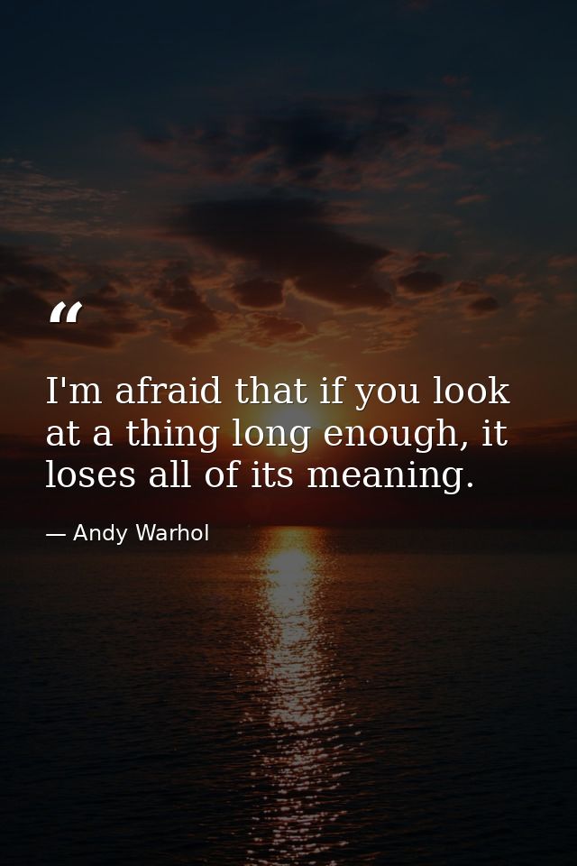 I'm afraid that if you look at a thing long enough, it loses all of its meaning. — Andy Warhol