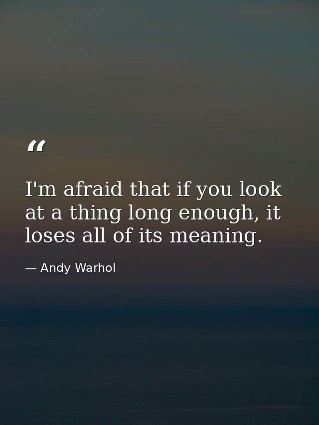 I'm afraid that if you look at a thing long enough, it loses all of its meaning. — Andy Warhol