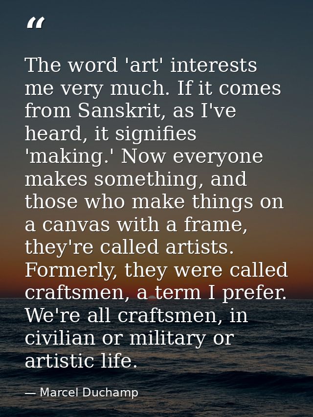 The word 'art' interests me very much. If it comes from Sanskrit, as I've heard, it signifies 'making.' Now everyone mak — Marcel Duchamp