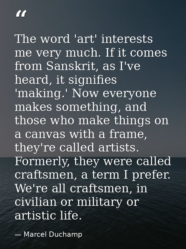 The word 'art' interests me very much. If it comes from Sanskrit, as I've heard, it signifies 'making.' Now everyone mak — Marcel Duchamp