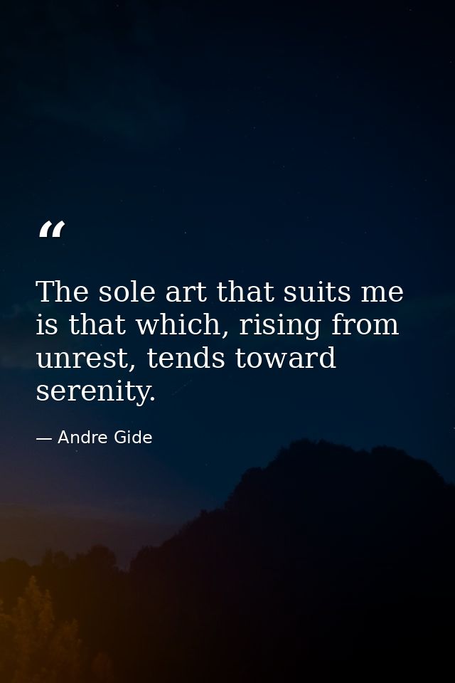 The sole art that suits me is that which, rising from unrest, tends toward serenity. — Andre Gide