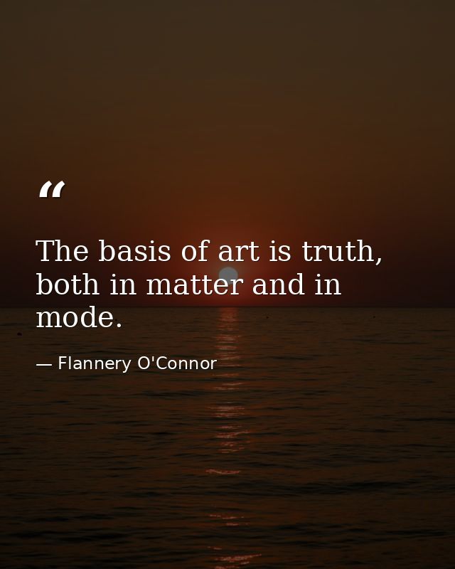 The basis of art is truth, both in matter and in mode. — Flannery O'Connor