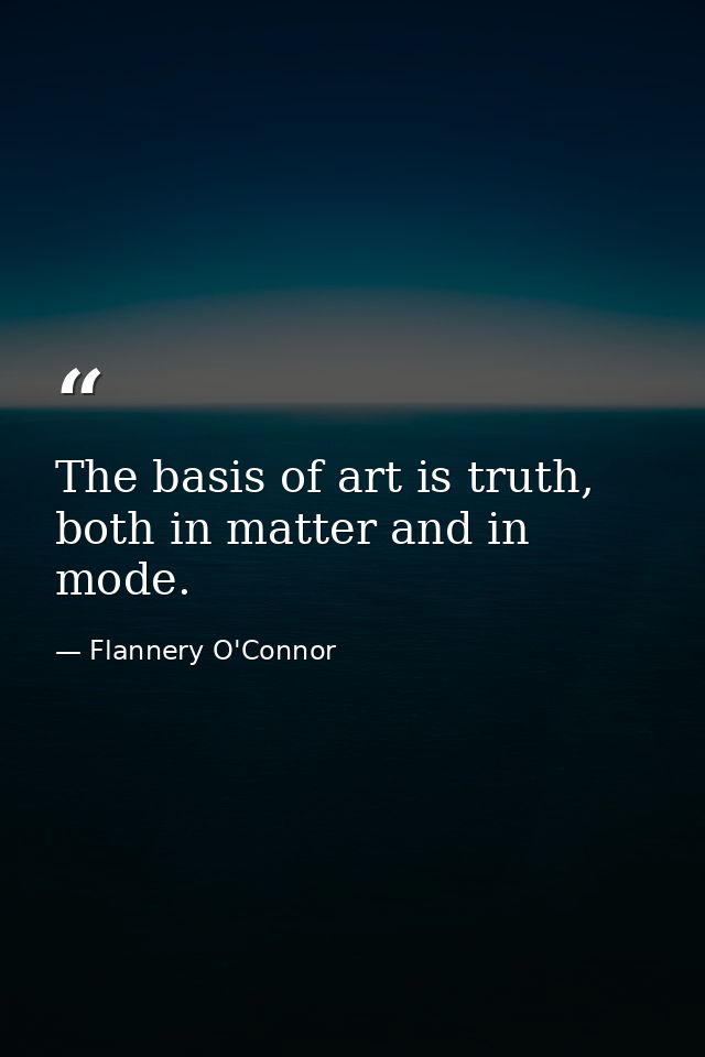 The basis of art is truth, both in matter and in mode. — Flannery O'Connor