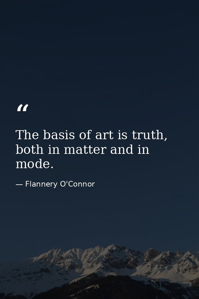 The basis of art is truth, both in matter and in mode. — Flannery O'Connor