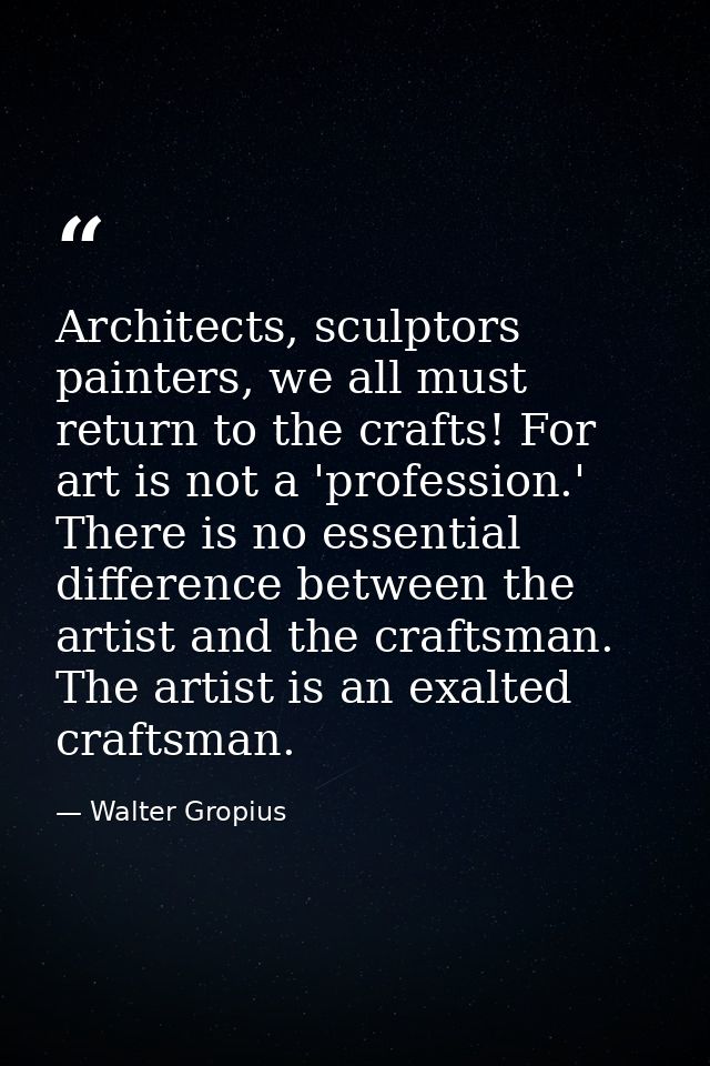 Architects, sculptors painters, we all must return to the crafts! For art is not a 'profession.' There is no essential d — Walter Gropius