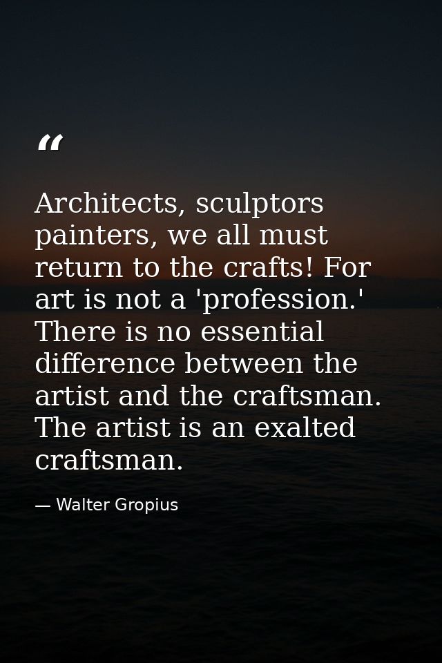 Architects, sculptors painters, we all must return to the crafts! For art is not a 'profession.' There is no essential d — Walter Gropius