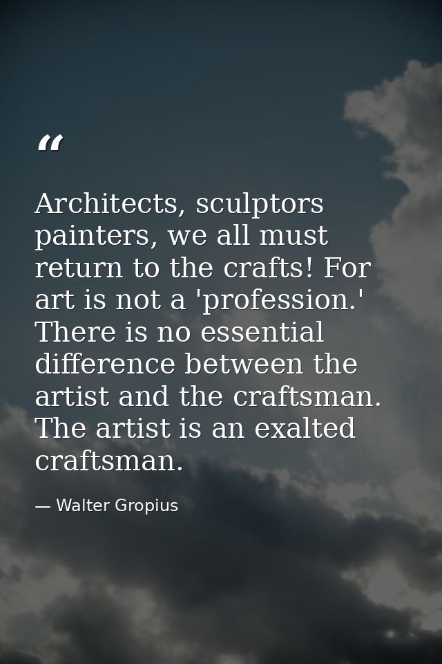 Architects, sculptors painters, we all must return to the crafts! For art is not a 'profession.' There is no essential d — Walter Gropius