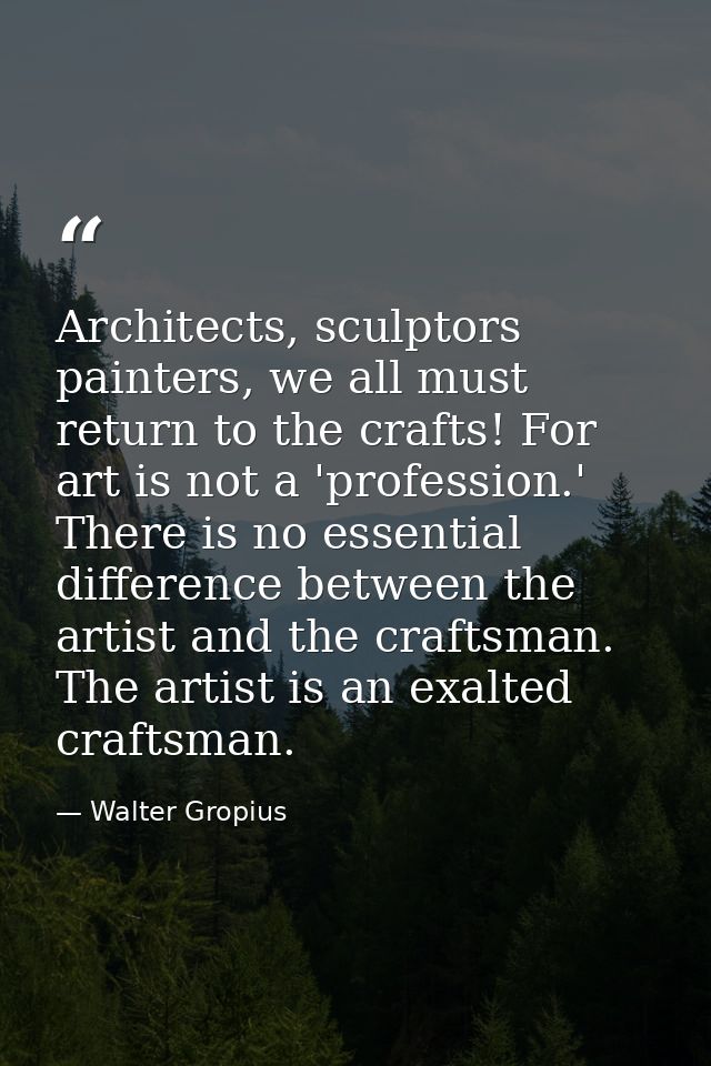 Architects, sculptors painters, we all must return to the crafts! For art is not a 'profession.' There is no essential d — Walter Gropius