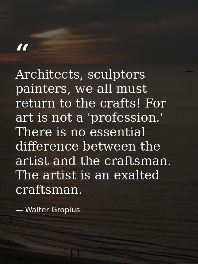 Architects, sculptors painters, we all must return to the crafts! For art is not a 'profession.' There is no essential d — Walter Gropius