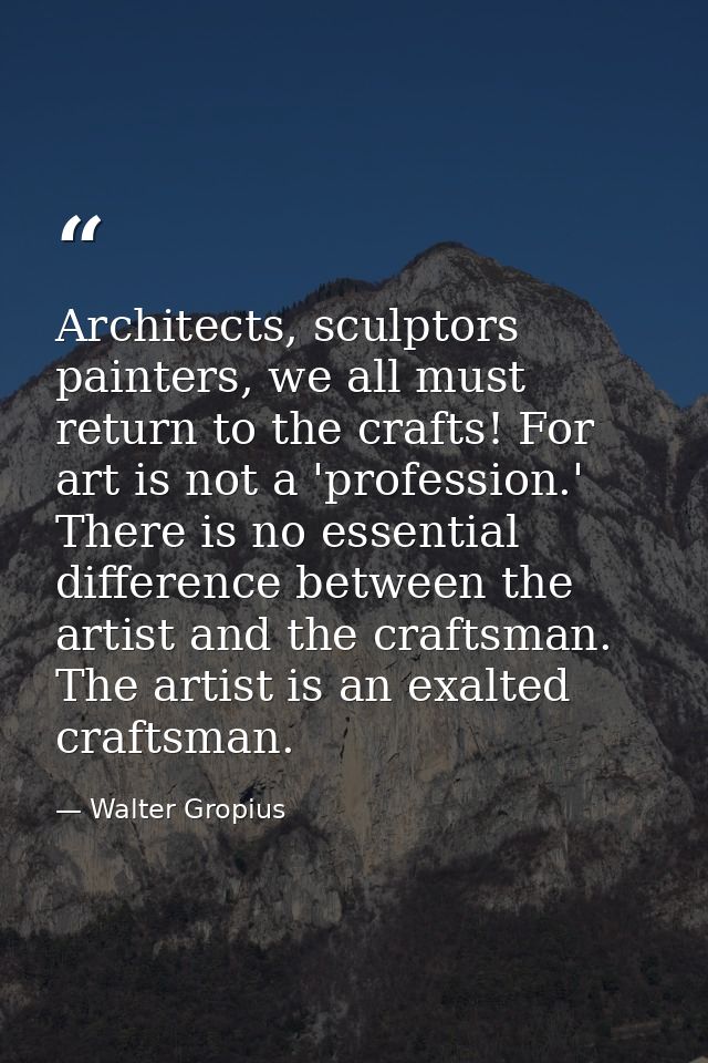 Architects, sculptors painters, we all must return to the crafts! For art is not a 'profession.' There is no essential d — Walter Gropius