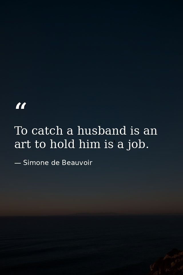To catch a husband is an art to hold him is a job. — Simone de Beauvoir