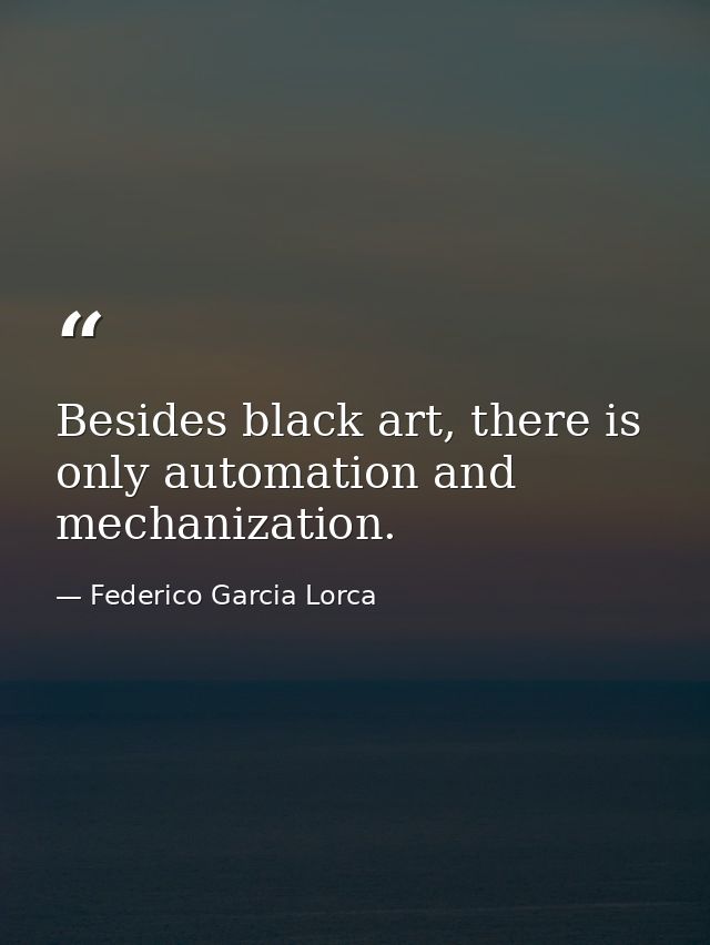 Besides black art, there is only automation and mechanization. — Federico Garcia Lorca