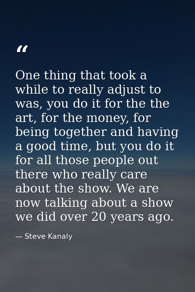 One thing that took a while to really adjust to was, you do it for the the art, for the money, for being together and ha — Steve Kanaly