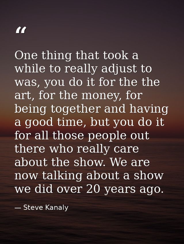 One thing that took a while to really adjust to was, you do it for the the art, for the money, for being together and ha — Steve Kanaly