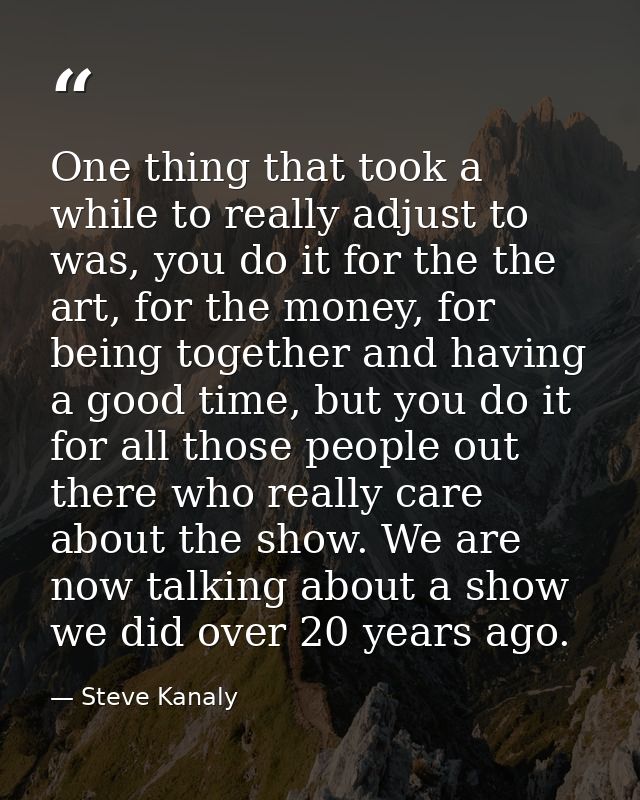 One thing that took a while to really adjust to was, you do it for the the art, for the money, for being together and ha — Steve Kanaly