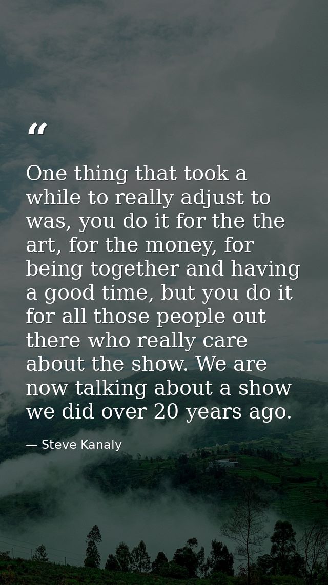 One thing that took a while to really adjust to was, you do it for the the art, for the money, for being together and ha — Steve Kanaly