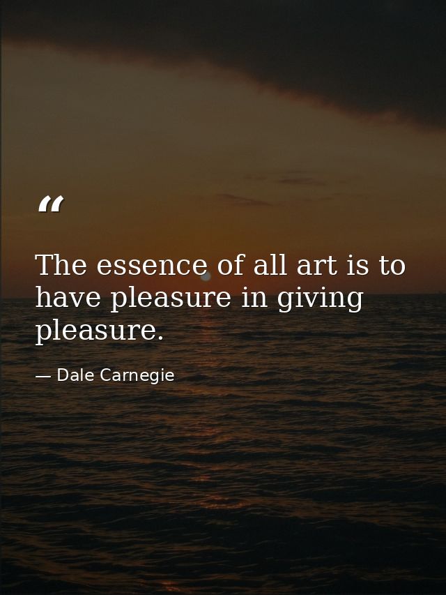 The essence of all art is to have pleasure in giving pleasure. — Dale Carnegie