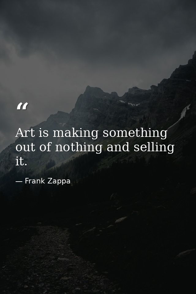 Art is making something out of nothing and selling it. — Frank Zappa