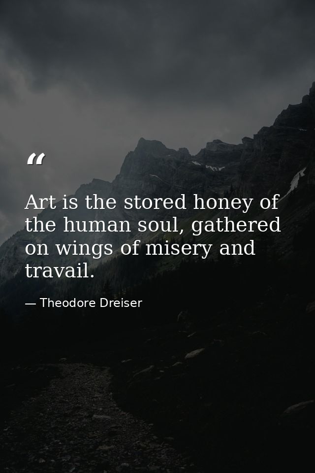 Art is the stored honey of the human soul, gathered on wings of misery and travail. — Theodore Dreiser