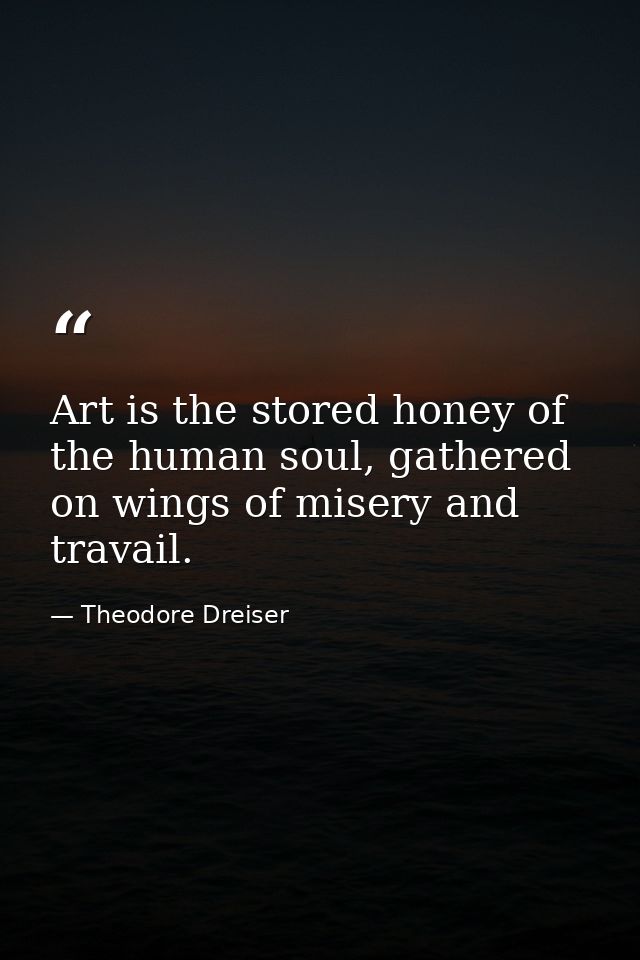 Art is the stored honey of the human soul, gathered on wings of misery and travail. — Theodore Dreiser