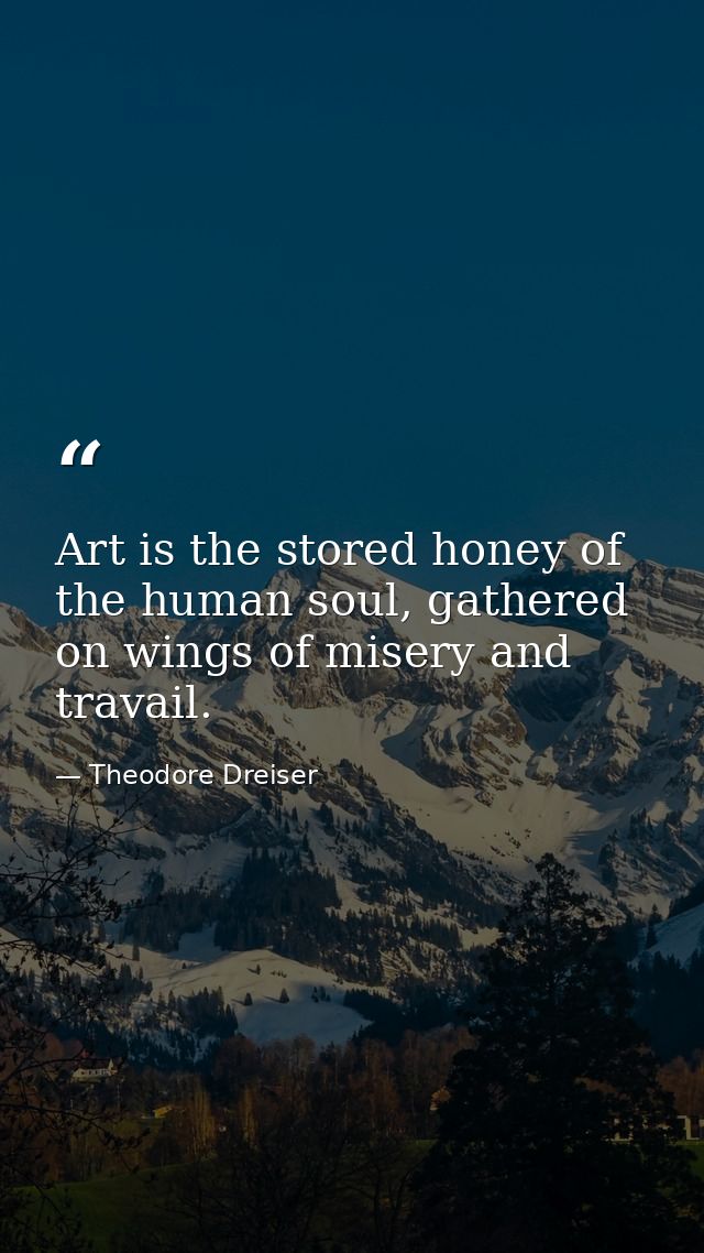 Art is the stored honey of the human soul, gathered on wings of misery and travail. — Theodore Dreiser