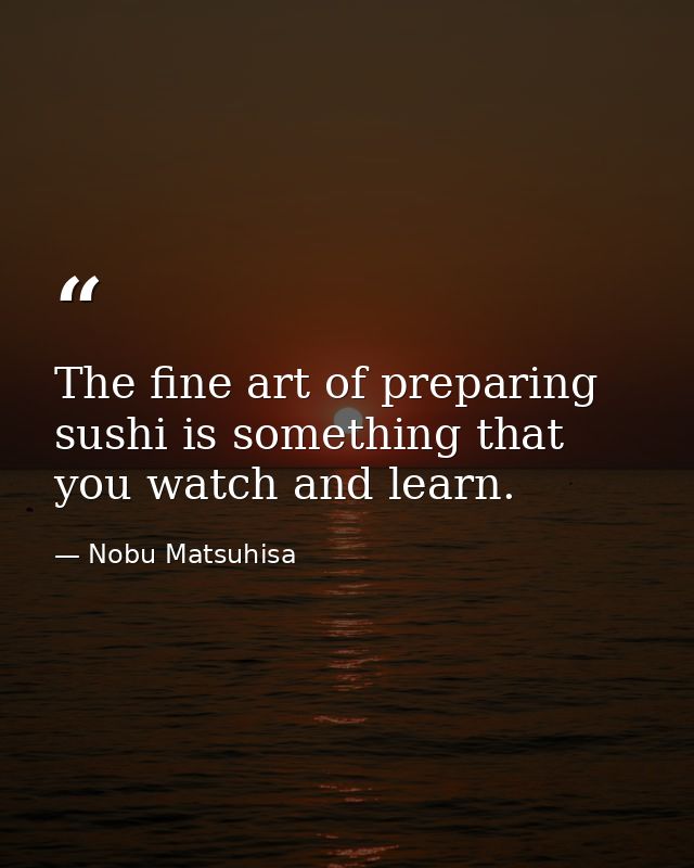 The fine art of preparing sushi is something that you watch and learn. — Nobu Matsuhisa