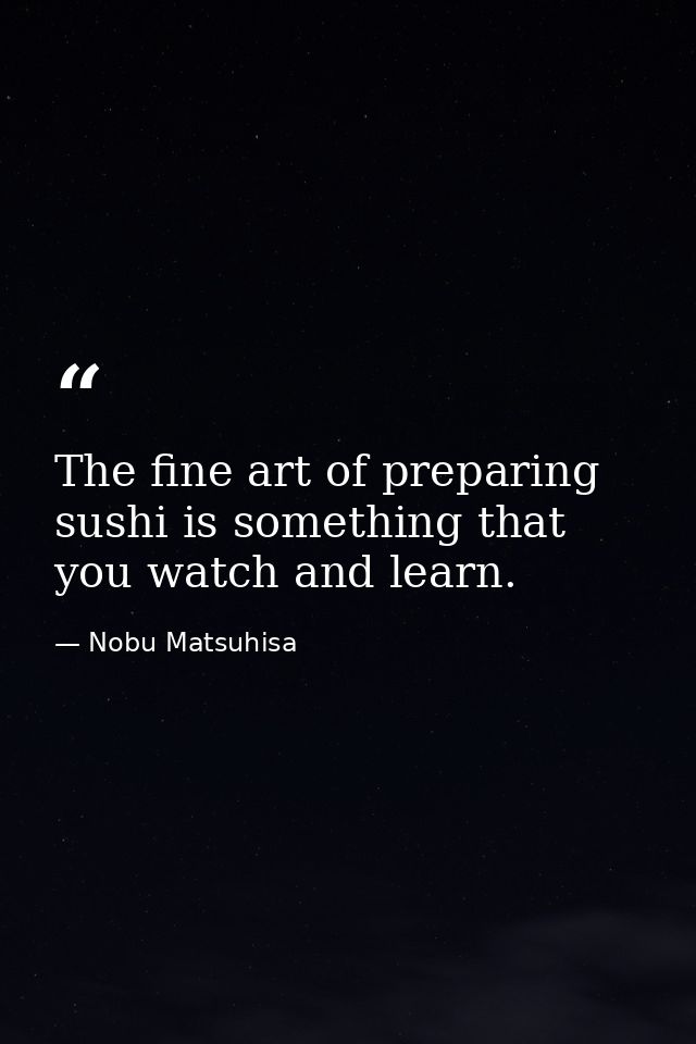 The fine art of preparing sushi is something that you watch and learn. — Nobu Matsuhisa