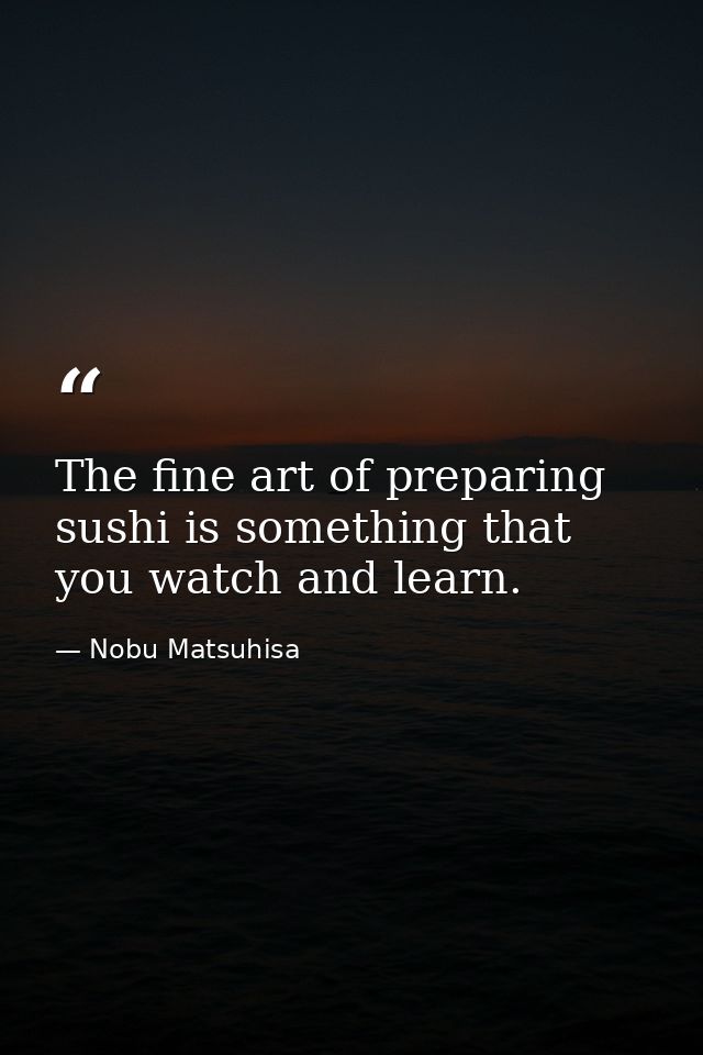 The fine art of preparing sushi is something that you watch and learn. — Nobu Matsuhisa