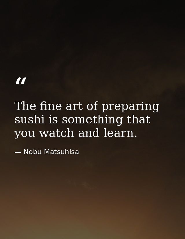 The fine art of preparing sushi is something that you watch and learn. — Nobu Matsuhisa