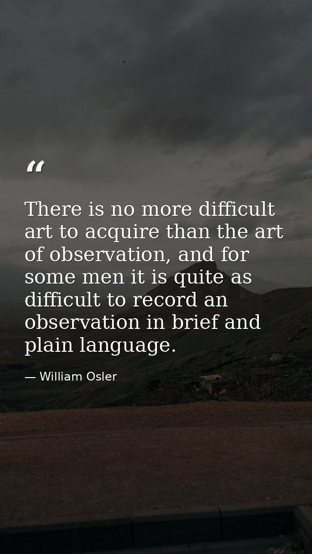 There is no more difficult art to acquire than the art of observation, and for some men it is quite as difficult to reco — William Osler