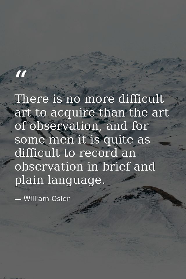 There is no more difficult art to acquire than the art of observation, and for some men it is quite as difficult to reco — William Osler