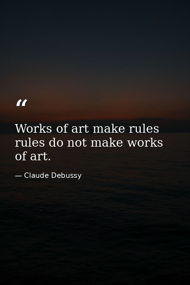 Works of art make rules rules do not make works of art. — Claude Debussy