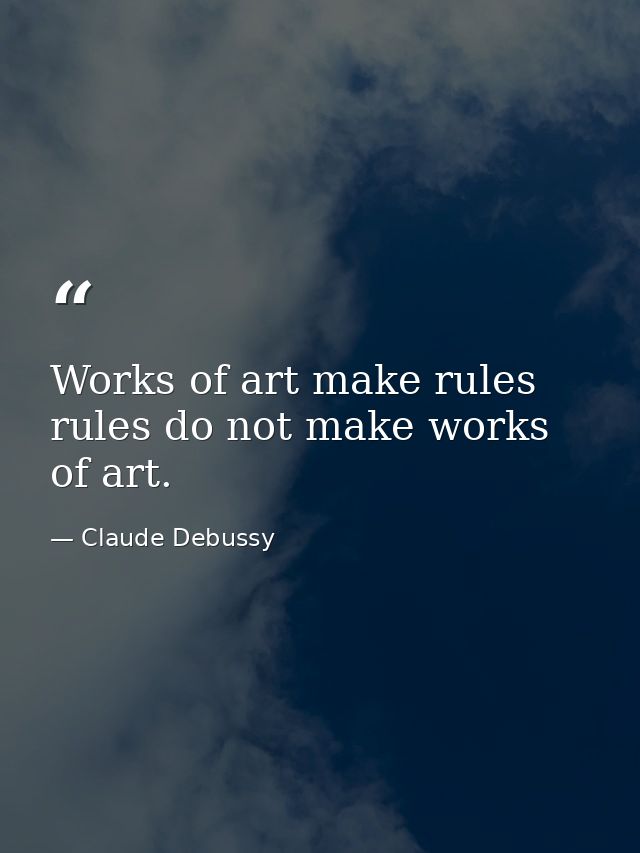 Works of art make rules rules do not make works of art. — Claude Debussy