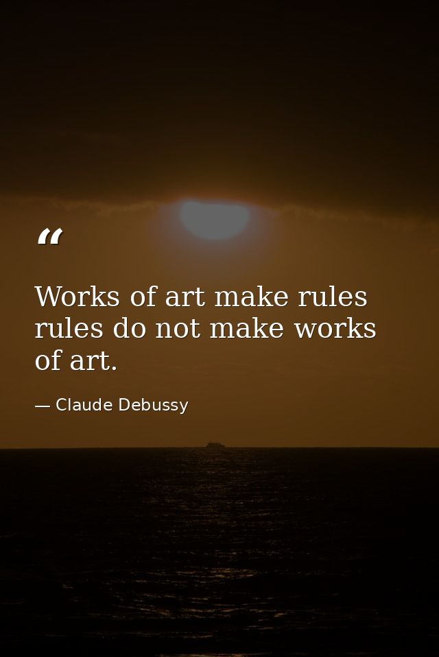Works of art make rules rules do not make works of art. — Claude Debussy