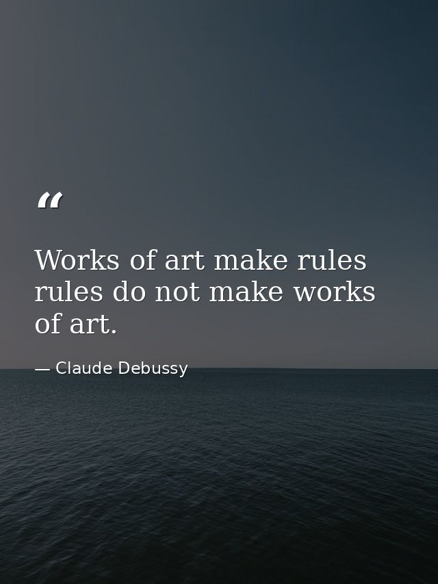 Works of art make rules rules do not make works of art. — Claude Debussy