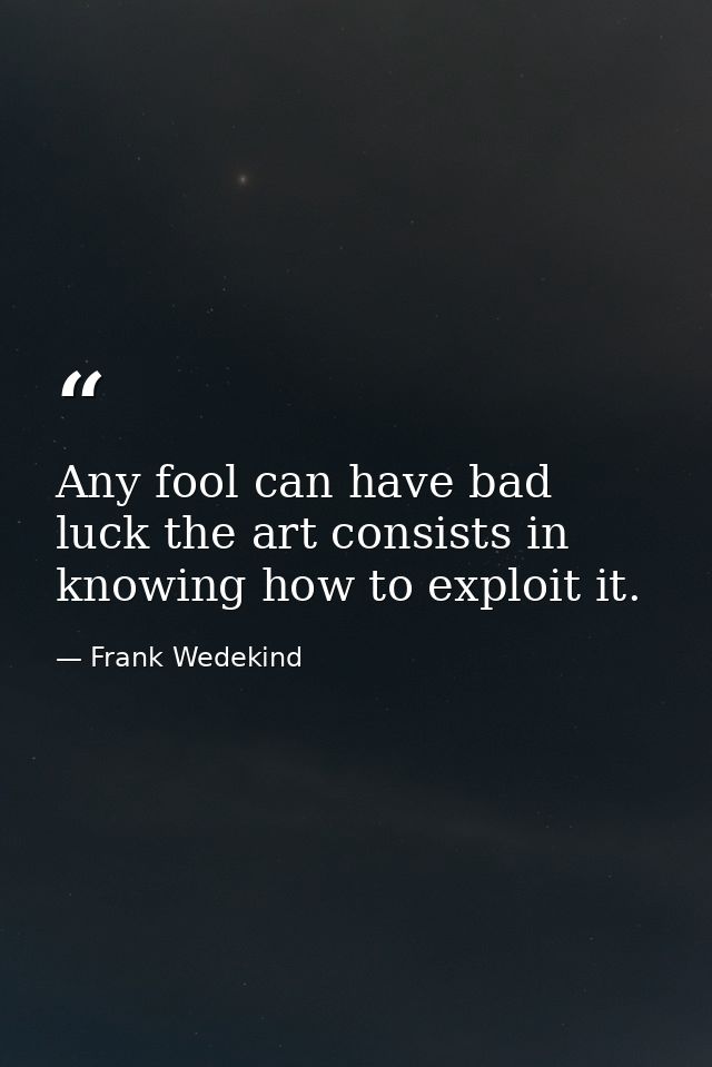 Any fool can have bad luck the art consists in knowing how to exploit it. — Frank Wedekind