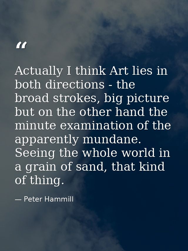 Actually I think Art lies in both directions - the broad strokes, big picture but on the other hand the minute examinati — Peter Hammill
