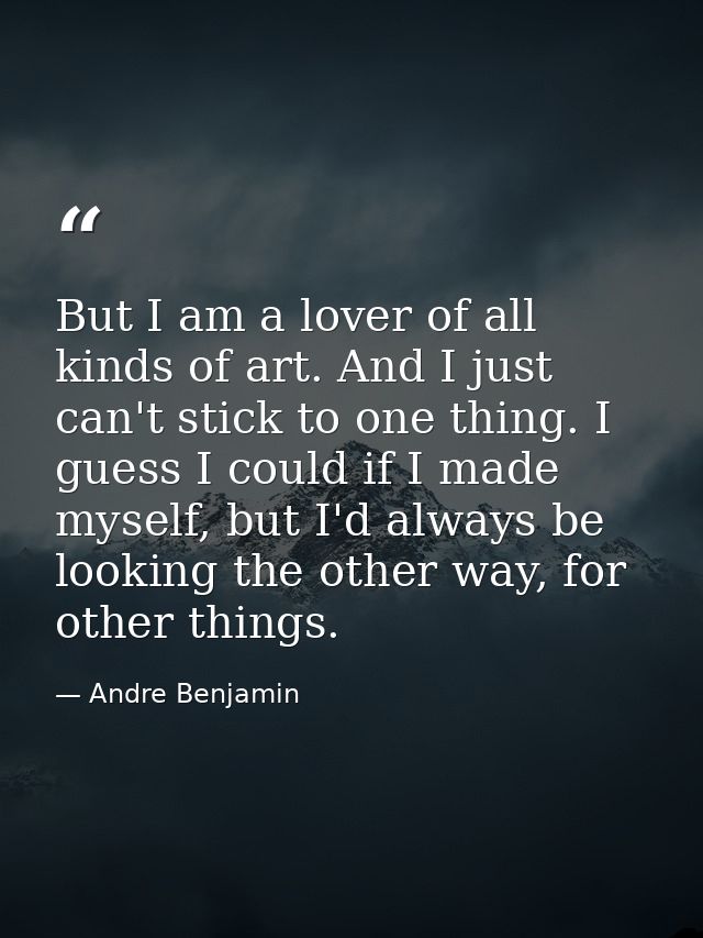 But I am a lover of all kinds of art. And I just can't stick to one thing. I guess I could if I made myself, but I'd alw — Andre Benjamin