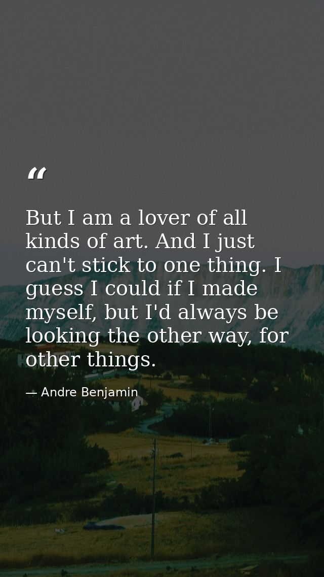 But I am a lover of all kinds of art. And I just can't stick to one thing. I guess I could if I made myself, but I'd alw — Andre Benjamin