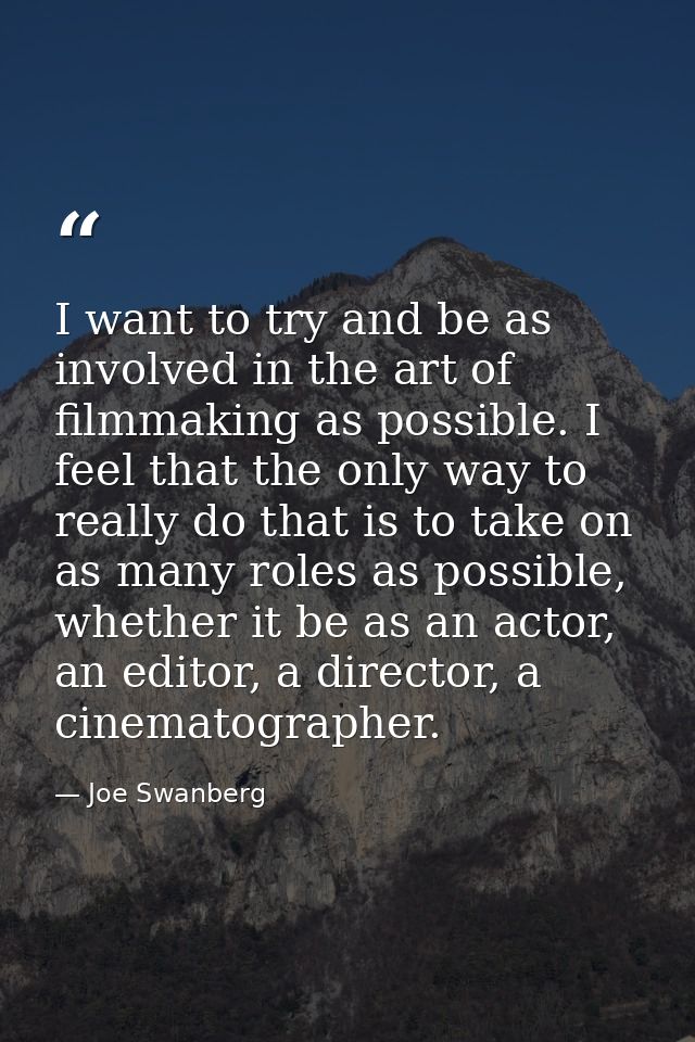 I want to try and be as involved in the art of filmmaking as possible. I feel that the only way to really do that is to  — Joe Swanberg