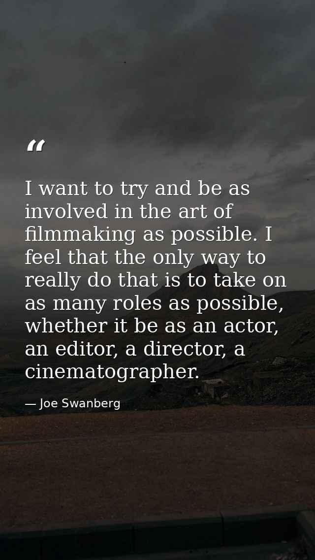 I want to try and be as involved in the art of filmmaking as possible. I feel that the only way to really do that is to  — Joe Swanberg