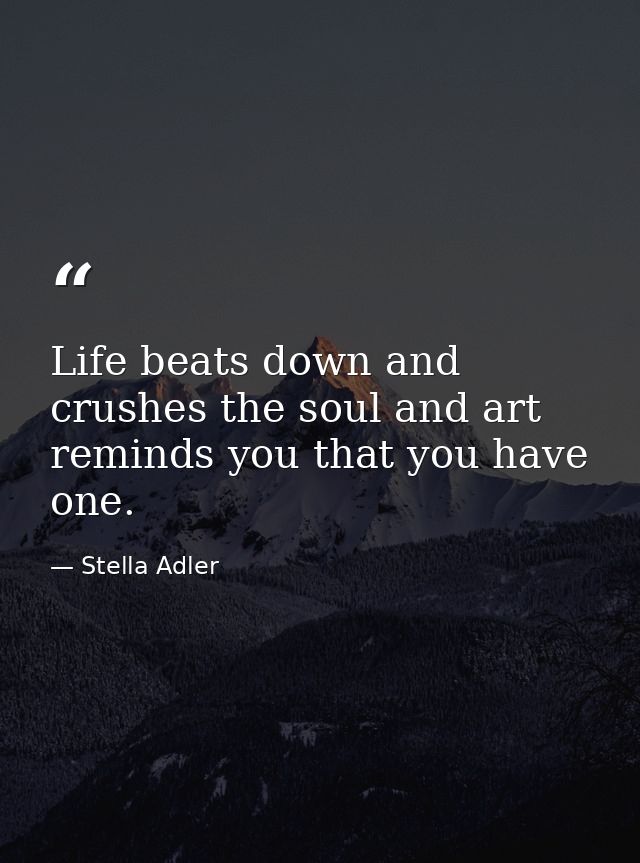Life beats down and crushes the soul and art reminds you that you have one. — Stella Adler