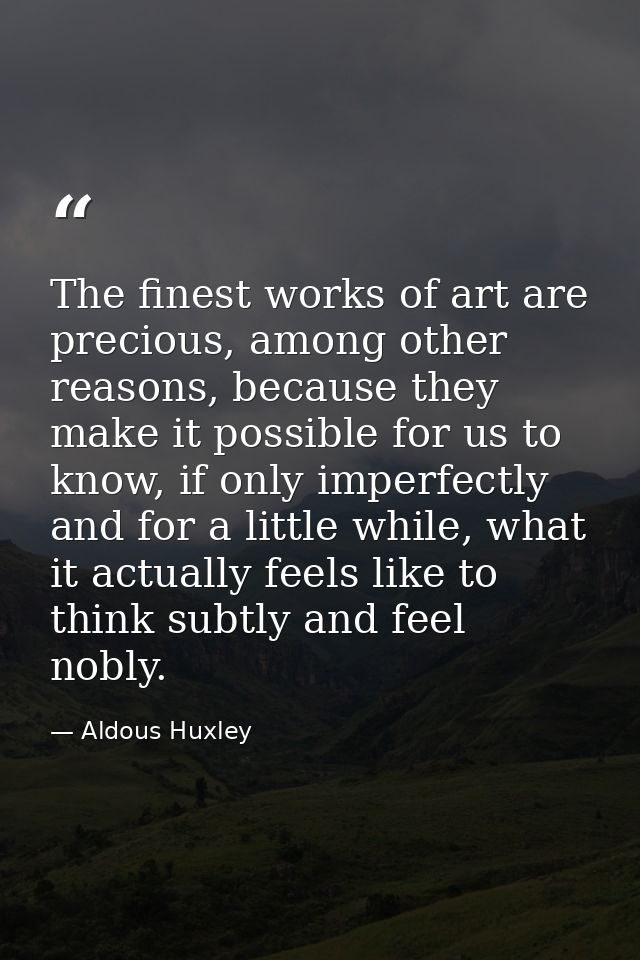 The finest works of art are precious, among other reasons, because they make it possible for us to know, if only imperfe — Aldous Huxley