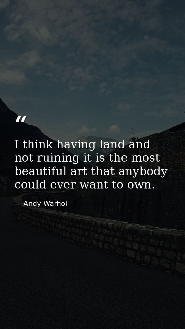 I think having land and not ruining it is the most beautiful art that anybody could ever want to own. — Andy Warhol
