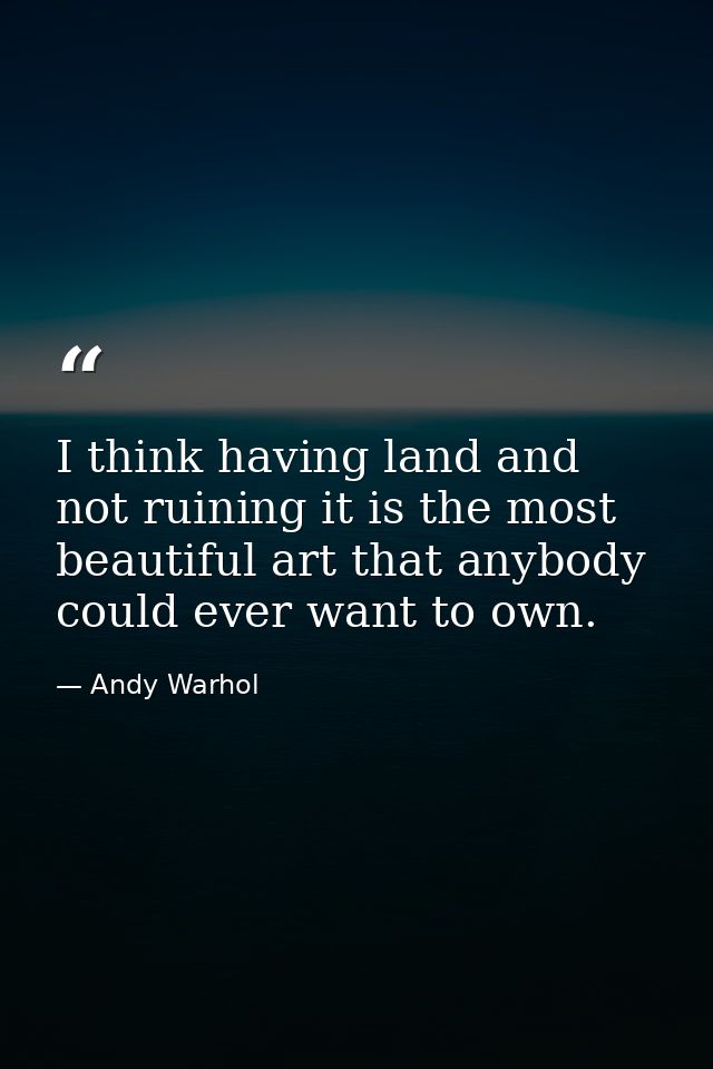 I think having land and not ruining it is the most beautiful art that anybody could ever want to own. — Andy Warhol