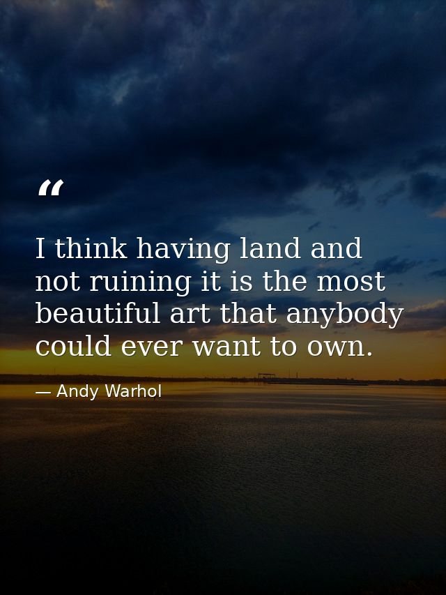 I think having land and not ruining it is the most beautiful art that anybody could ever want to own. — Andy Warhol